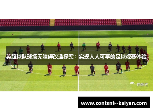 英超球队球场无障碍改造探索:实现人人可享的足球观赛体验 英超球队球场无障碍改造探索:实现人人可享的足球观赛体验