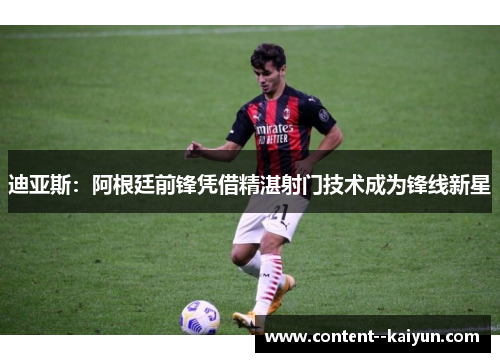 迪亚斯：阿根廷前锋凭借精湛射门技术成为锋线新星