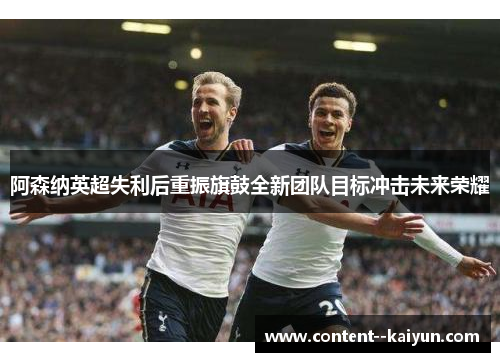 阿森纳英超失利后重振旗鼓全新团队目标冲击未来荣耀 阿森纳英超失利后重振旗鼓全新团队目标冲击未来荣耀