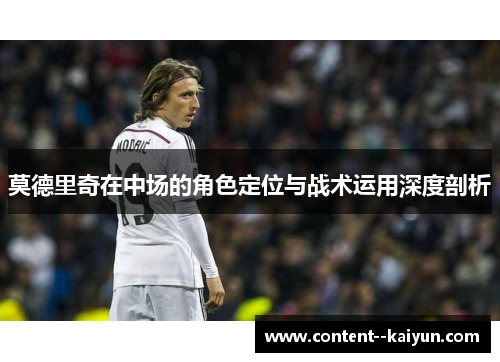 莫德里奇在中场的角色定位与战术运用深度剖析